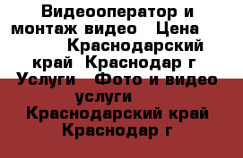 Видеооператор и монтаж видео › Цена ­ 1 000 - Краснодарский край, Краснодар г. Услуги » Фото и видео услуги   . Краснодарский край,Краснодар г.